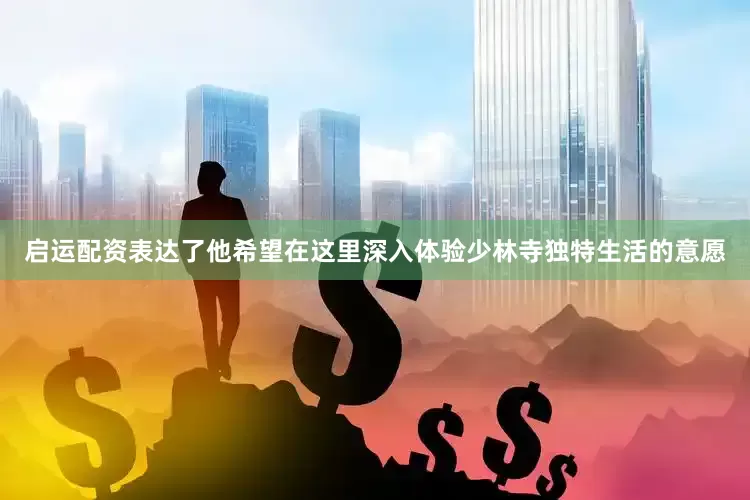 启运配资表达了他希望在这里深入体验少林寺独特生活的意愿
