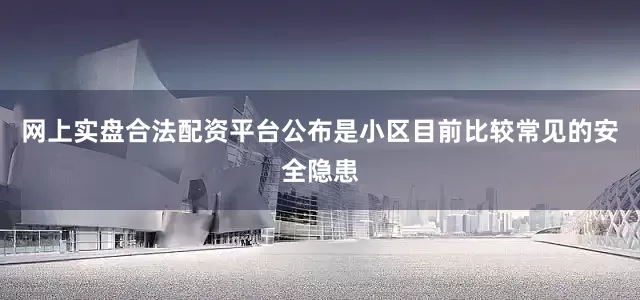 网上实盘合法配资平台公布是小区目前比较常见的安全隐患