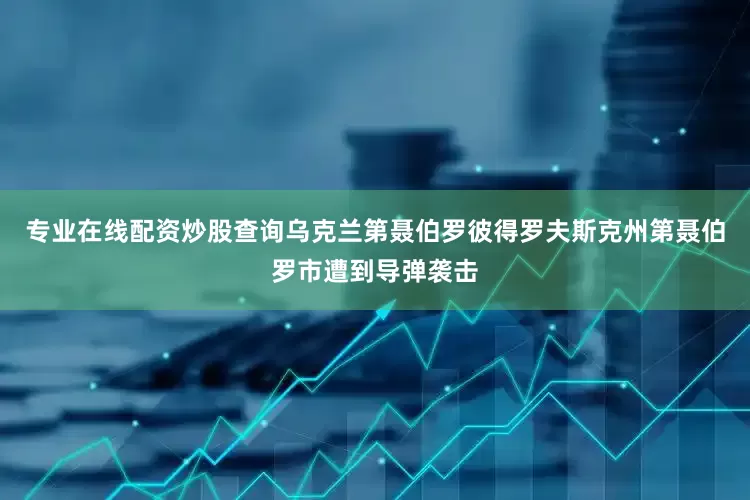 专业在线配资炒股查询乌克兰第聂伯罗彼得罗夫斯克州第聂伯罗市遭到导弹袭击