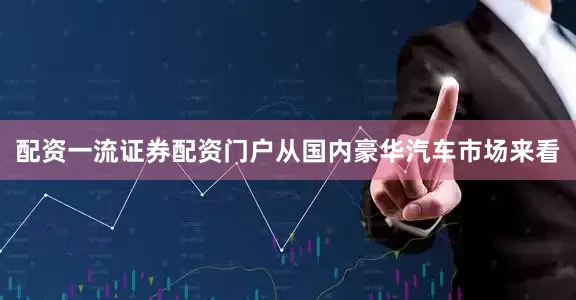 配资一流证券配资门户从国内豪华汽车市场来看