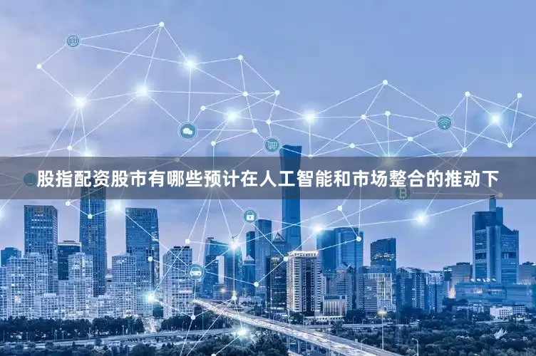 股指配资股市有哪些预计在人工智能和市场整合的推动下