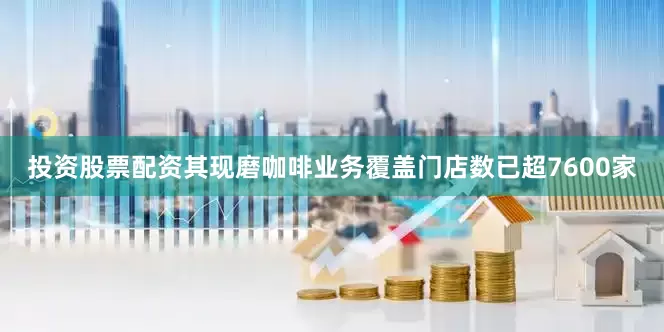 投资股票配资其现磨咖啡业务覆盖门店数已超7600家