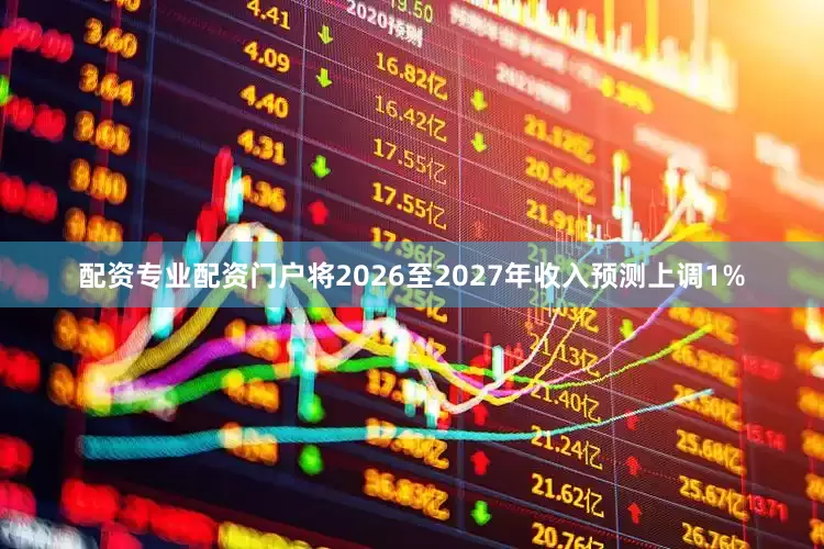 配资专业配资门户将2026至2027年收入预测上调1%