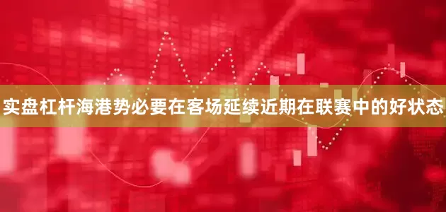 实盘杠杆海港势必要在客场延续近期在联赛中的好状态