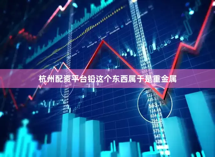 杭州配资平台铅这个东西属于是重金属