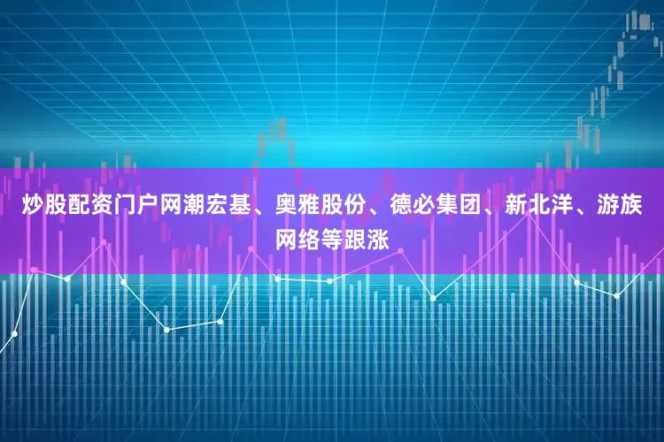 炒股配资门户网潮宏基、奥雅股份、德必集团、新北洋、游族网络等跟涨