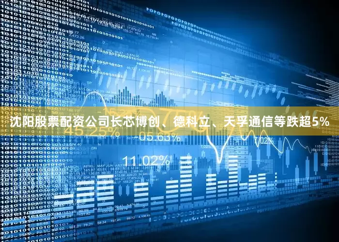 沈阳股票配资公司长芯博创、德科立、天孚通信等跌超5%