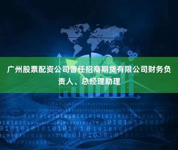 广州股票配资公司曾任招商期货有限公司财务负责人、总经理助理