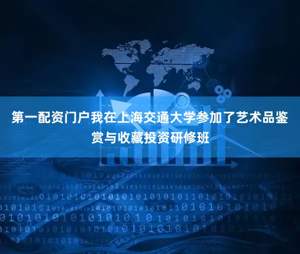 第一配资门户我在上海交通大学参加了艺术品鉴赏与收藏投资研修班