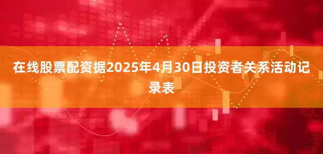 在线股票配资据2025年4月30日投资者关系活动记录表