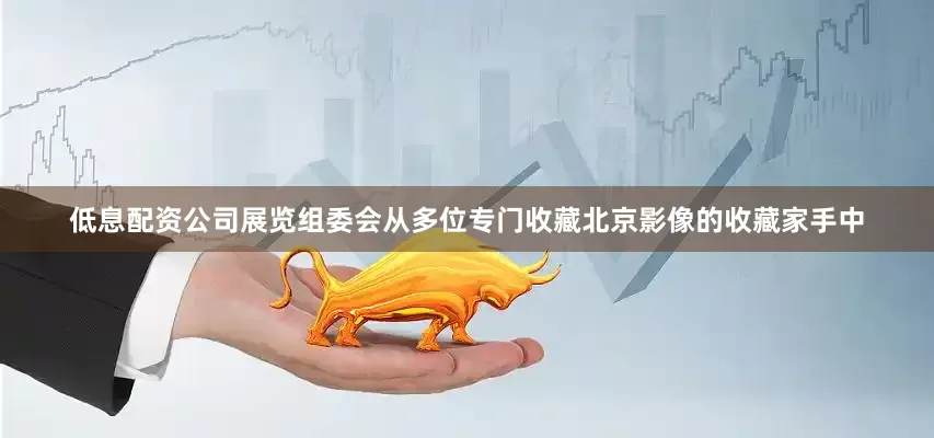 低息配资公司展览组委会从多位专门收藏北京影像的收藏家手中