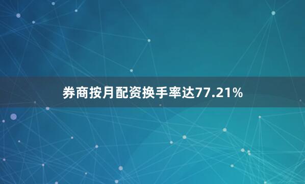 券商按月配资换手率达77.21%