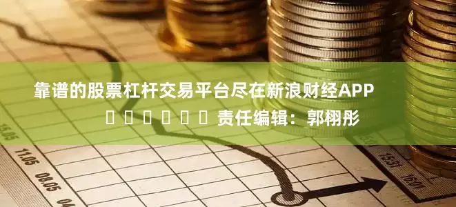 靠谱的股票杠杆交易平台尽在新浪财经APP            						责任编辑：郭栩彤