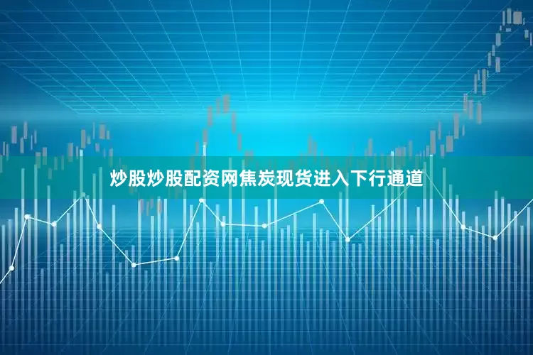 炒股炒股配资网焦炭现货进入下行通道