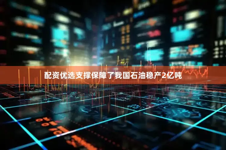 配资优选支撑保障了我国石油稳产2亿吨