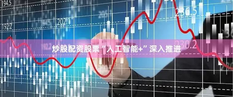 炒股配资股票　　“人工智能+”深入推进