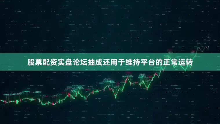 股票配资实盘论坛抽成还用于维持平台的正常运转