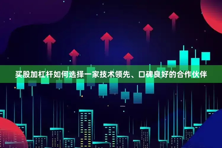 买股加杠杆如何选择一家技术领先、口碑良好的合作伙伴