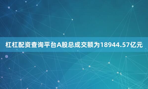 杠杠配资查询平台A股总成交额为18944.57亿元