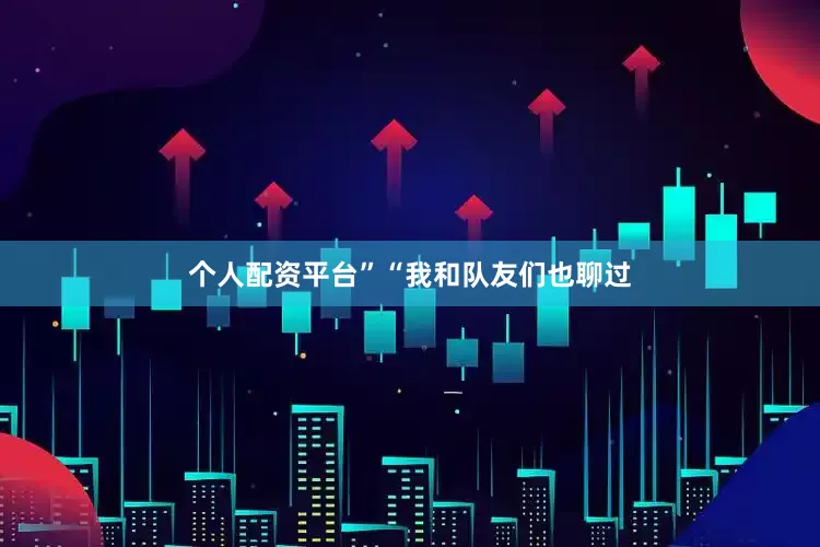 个人配资平台”　“我和队友们也聊过