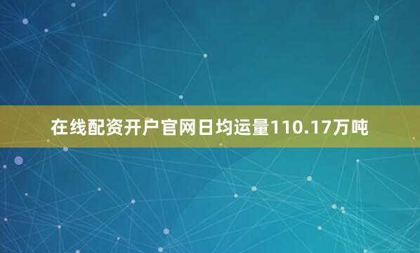 在线配资开户官网日均运量110.17万吨