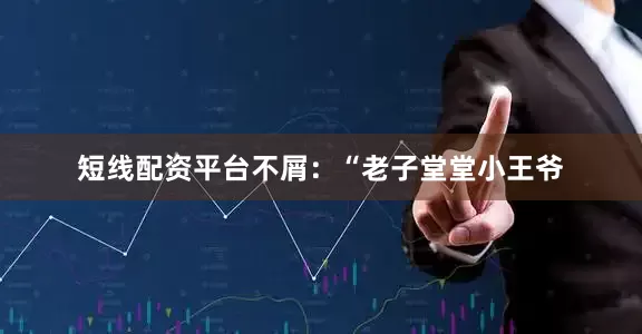 短线配资平台不屑：“老子堂堂小王爷