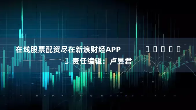 在线股票配资尽在新浪财经APP            						责任编辑：卢昱君