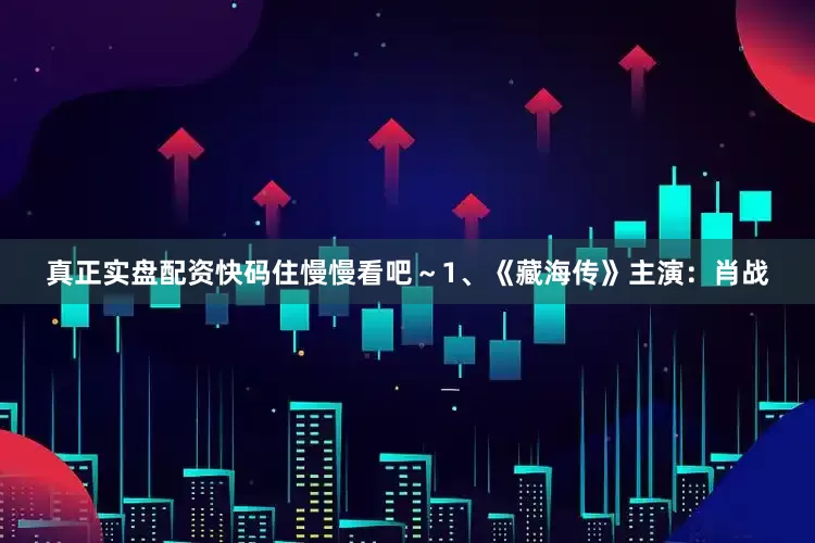 真正实盘配资快码住慢慢看吧～1、《藏海传》主演：肖战