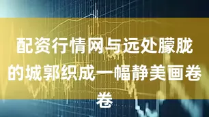 配资行情网与远处朦胧的城郭织成一幅静美画卷