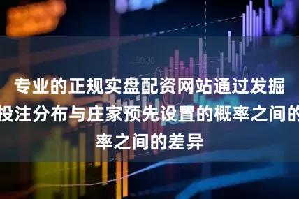 专业的正规实盘配资网站通过发掘市场投注分布与庄家预先设置的概率之间的差异