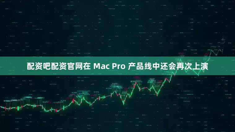 配资吧配资官网在 Mac Pro 产品线中还会再次上演