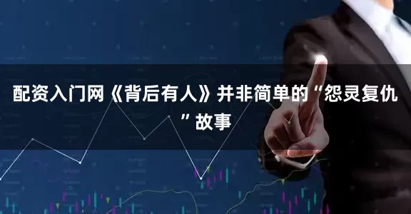 配资入门网《背后有人》并非简单的“怨灵复仇”故事