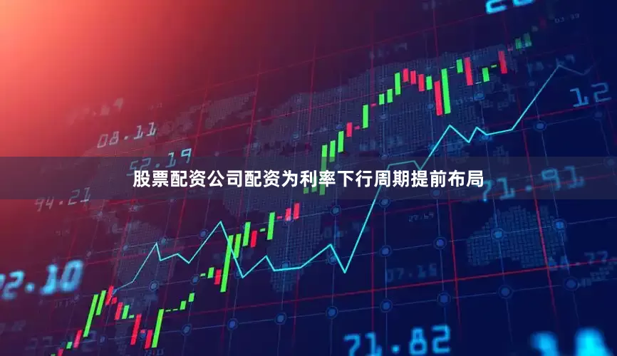 股票配资公司配资为利率下行周期提前布局