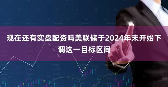 现在还有实盘配资吗美联储于2024年末开始下调这一目标区间