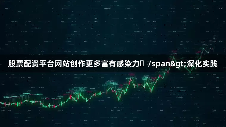 股票配资平台网站创作更多富有感染力/span>深化实践