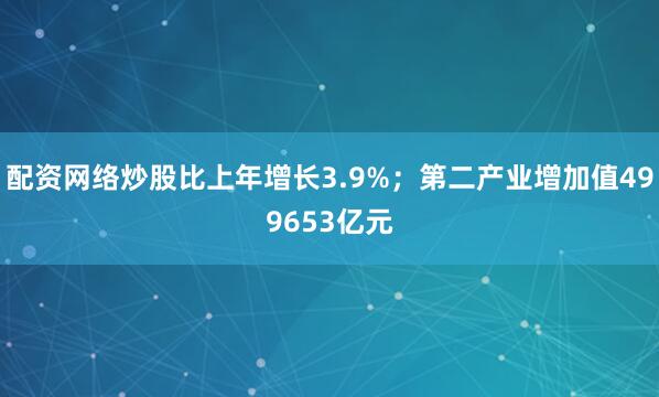 配资网络炒股比上年增长3.9%；第二产业增加值499653亿元