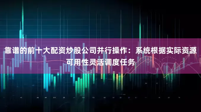 靠谱的前十大配资炒股公司并行操作：系统根据实际资源可用性灵活调度任务