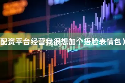 配资平台经营我很想加个捂脸表情包）