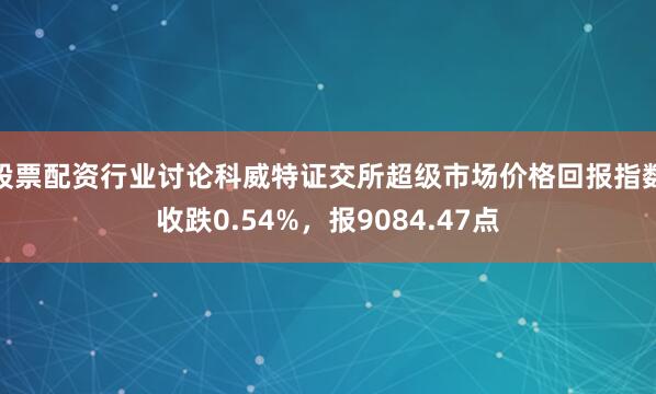 股票配资行业讨论科威特证交所超级市场价格回报指数收跌0.54%，报9084.47点