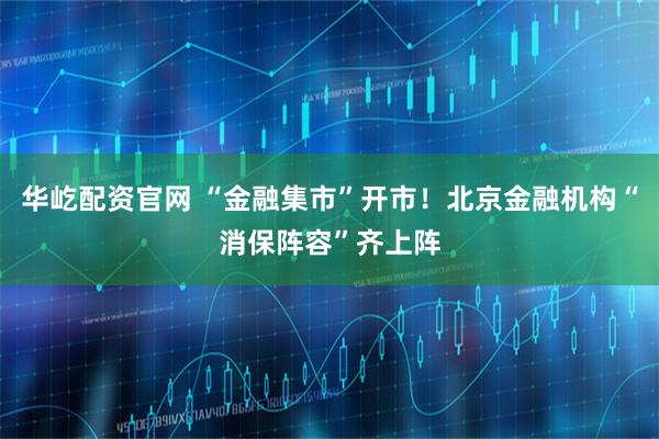 华屹配资官网 “金融集市”开市!北京金融机构“消保阵容”齐上阵