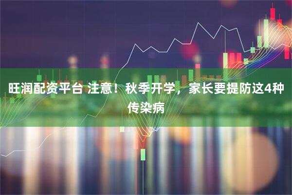 旺润配资平台 注意！秋季开学，家长要提防这4种传染病