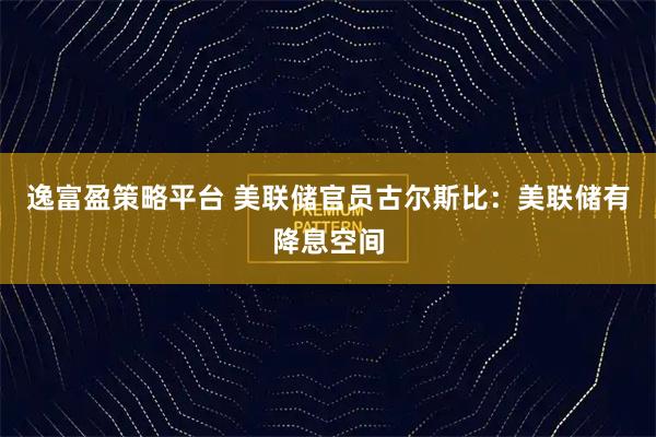 逸富盈策略平台 美联储官员古尔斯比：美联储有降息空间