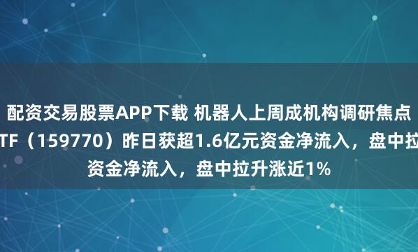 配资交易股票APP下载 机器人上周成机构调研焦点，机器人ETF（159770）昨日获超1.6亿元资金净流入，盘中拉升涨近1%