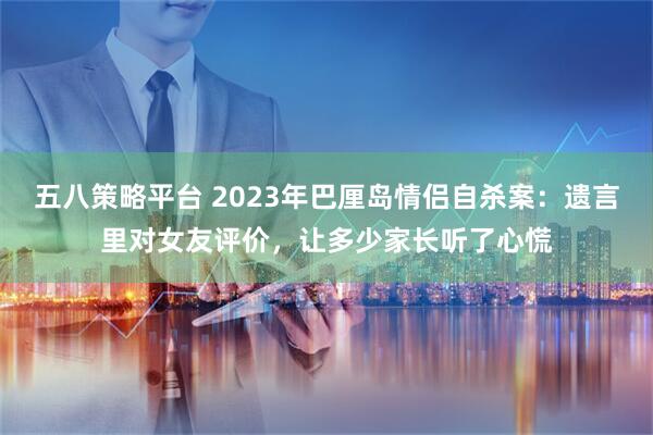 五八策略平台 2023年巴厘岛情侣自杀案:遗言里对女友评价,让多少家长听了心慌