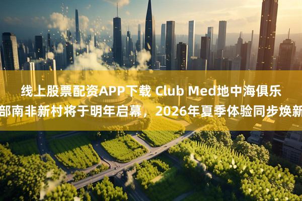 线上股票配资APP下载 Club Med地中海俱乐部南非新村将于明年启幕,2026年夏季体验同步焕新