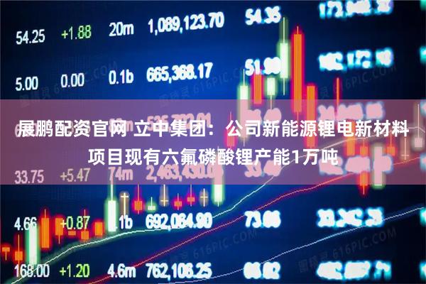 展鹏配资官网 立中集团：公司新能源锂电新材料项目现有六氟磷酸锂产能1万吨