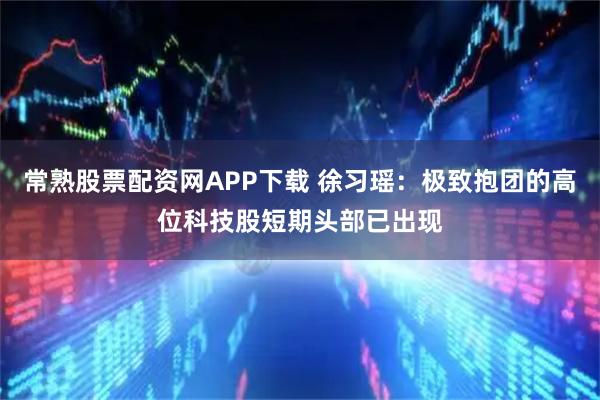 常熟股票配资网APP下载 徐习瑶:极致抱团的高位科技股短期头部已出现