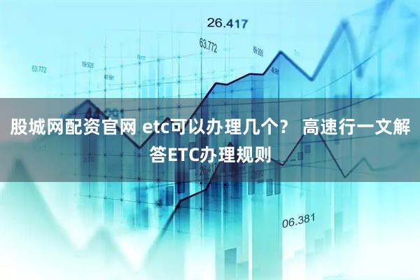 股城网配资官网 etc可以办理几个？ 高速行一文解答ETC办理规则