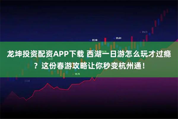 龙坤投资配资APP下载 西湖一日游怎么玩才过瘾?这份春游攻略让你秒变杭州通!