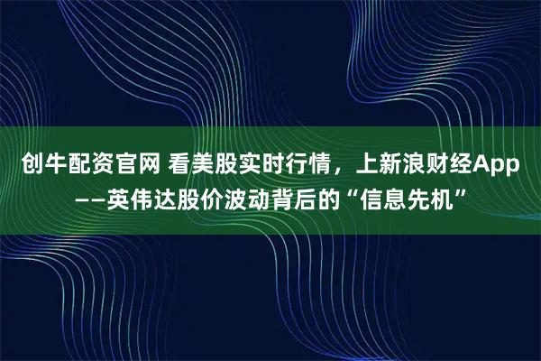 创牛配资官网 看美股实时行情,上新浪财经App——英伟达股价波动背后的“信息先机”